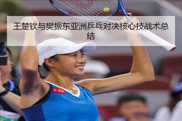 王楚钦与樊振东亚洲乒乓对决核心技战术总结